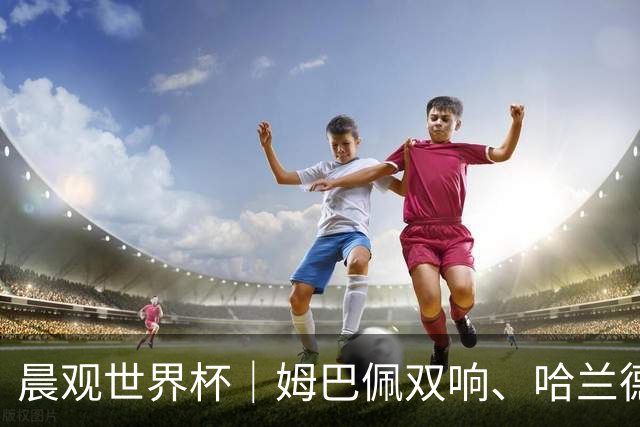 晨观世界杯｜姆巴佩双响、哈兰德绝杀 法国挪威晋级16强