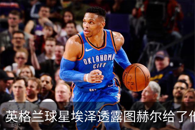 英格兰球星埃泽透露图赫尔给了他一番寄语，阿森纳表现激励梦想