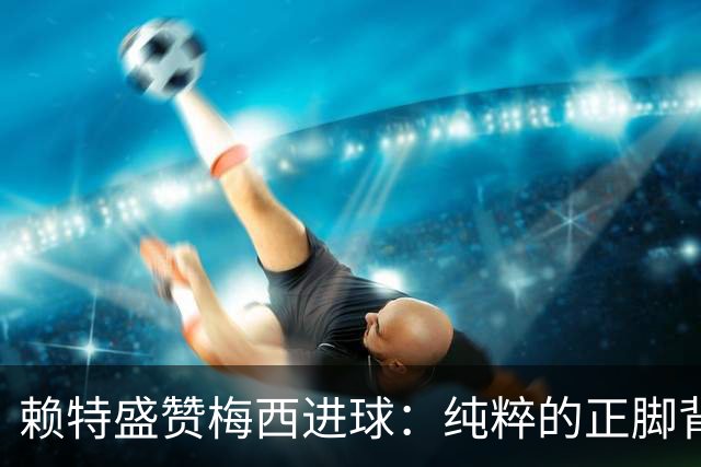 赖特盛赞梅西进球：纯粹的正脚背抽射，这就是对足球的绝对掌控