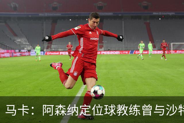 马卡：阿森纳定位球教练曾与沙特合作，西班牙队需对此警惕