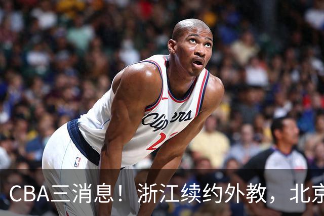 CBA三消息！浙江续约外教，北京首钢将换帅，郭艾伦张一山互动！